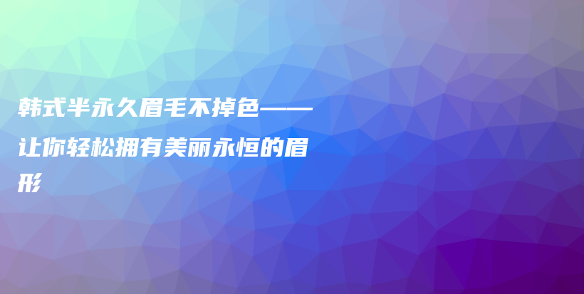 韓式半永久眉毛不掉色——讓你輕松擁有美麗永恒的眉形插圖