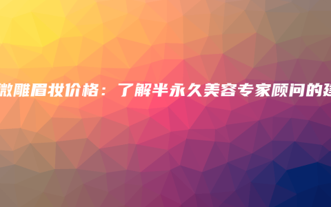 韓式微雕眉妝價(jià)格：了解半永久美容專(zhuān)家顧問(wèn)的建議