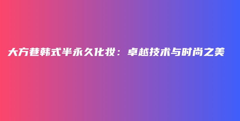 大方巷韓式半永久化妝：卓越技術(shù)與時尚之美插圖