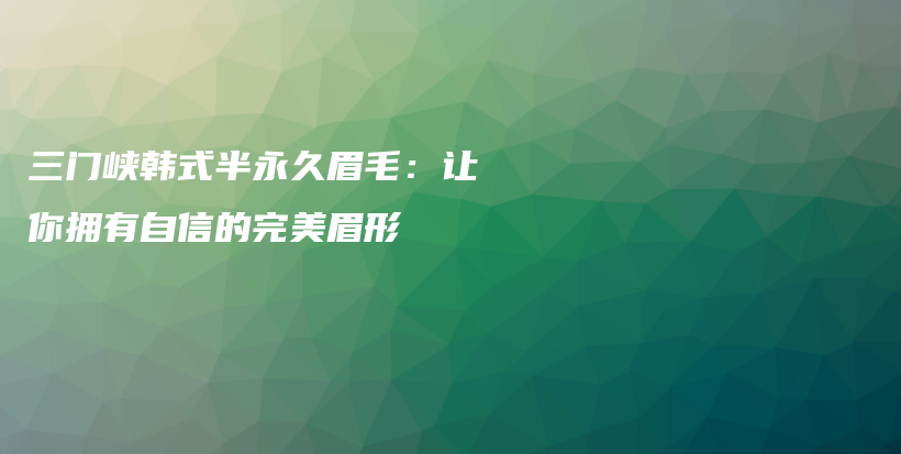 三門峽韓式半永久眉毛：讓你擁有自信的完美眉形插圖