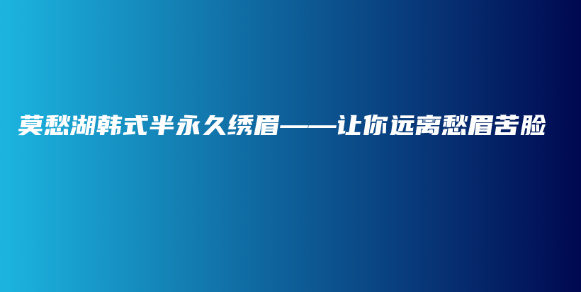 莫愁湖韓式半永久繡眉——讓你遠(yuǎn)離愁眉苦臉插圖