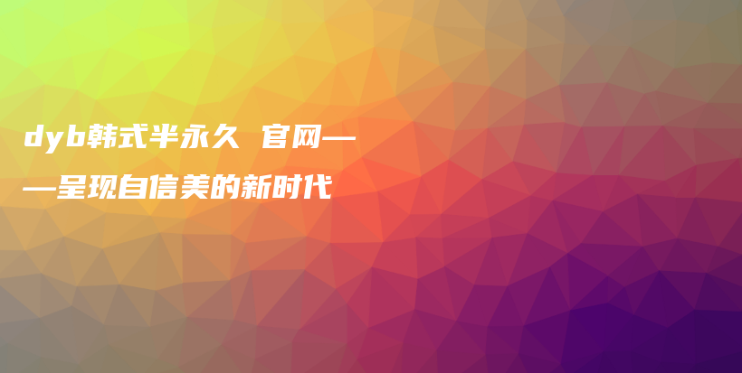 dyb韓式半永久 官網(wǎng)——呈現(xiàn)自信美的新時(shí)代插圖