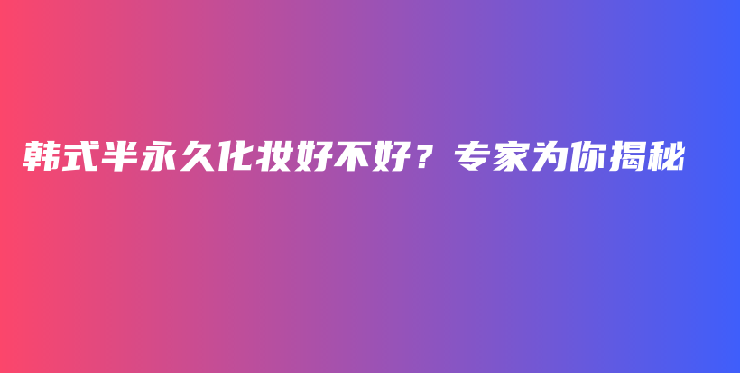 韓式半永久化妝好不好？專家為你揭秘插圖