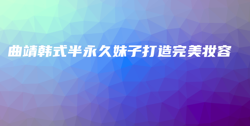 曲靖韓式半永久妹子打造完美妝容插圖