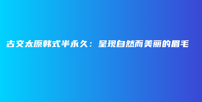 古交太原韓式半永久：呈現(xiàn)自然而美麗的眉毛插圖