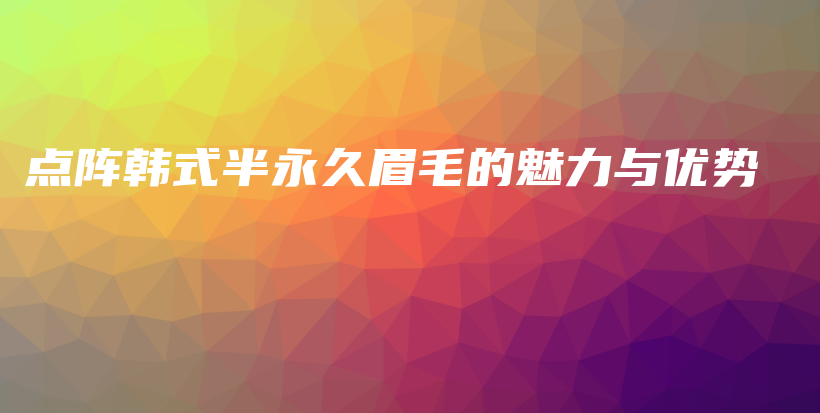 點陣韓式半永久眉毛的魅力與優(yōu)勢插圖