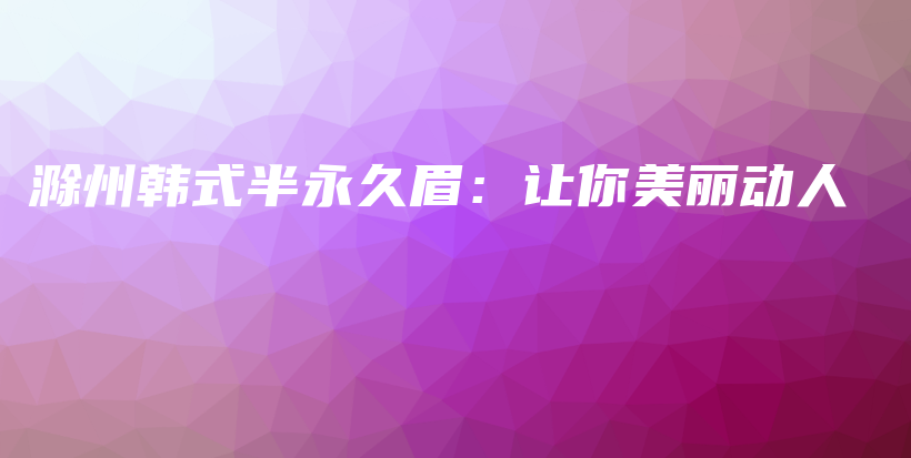 滁州韓式半永久眉：讓你美麗動(dòng)人插圖