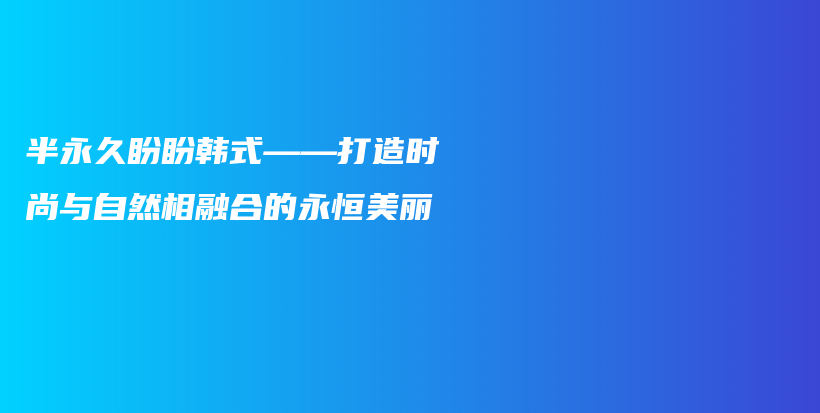半永久盼盼韓式——打造時(shí)尚與自然相融合的永恒美麗插圖
