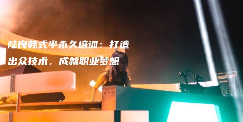 陸良韓式半永久培訓(xùn)：打造出眾技術(shù)，成就職業(yè)夢想插圖