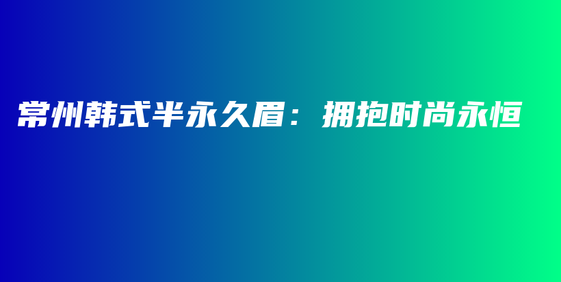 常州韓式半永久眉：擁抱時(shí)尚永恒插圖