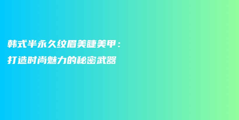 韓式半永久紋眉美睫美甲：打造時(shí)尚魅力的秘密武器插圖