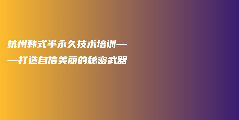 杭州韓式半永久技術(shù)培訓(xùn)——打造自信美麗的秘密武器插圖