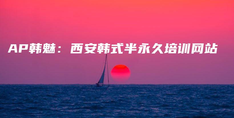 AP韓魅：西安韓式半永久培訓(xùn)網(wǎng)站插圖
