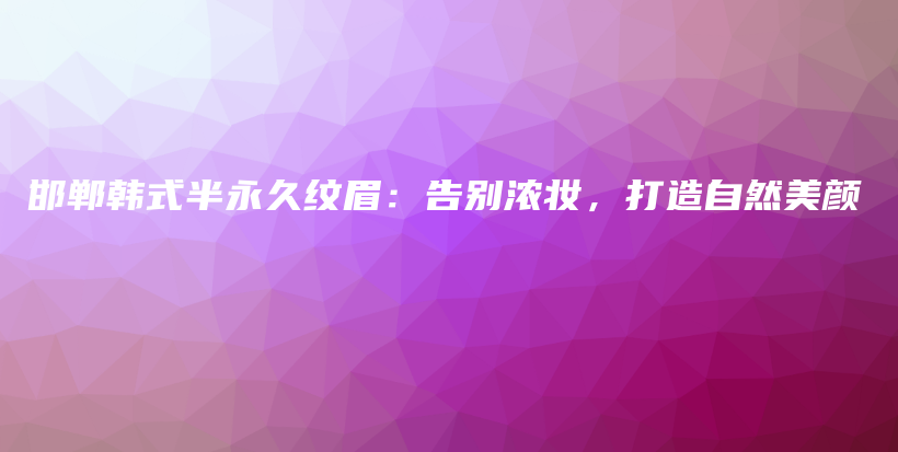 邯鄲韓式半永久紋眉：告別濃妝，打造自然美顏插圖
