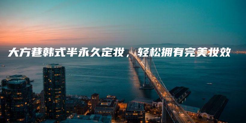 大方巷韓式半永久定妝，輕松擁有完美妝效插圖