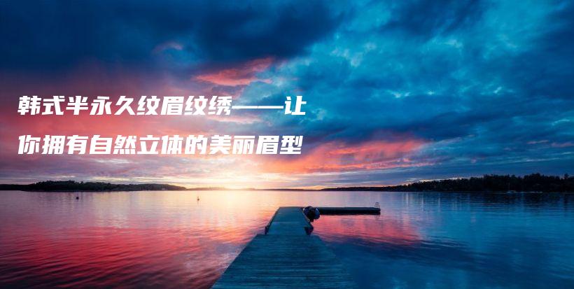 韓式半永久紋眉紋繡——讓你擁有自然立體的美麗眉型插圖