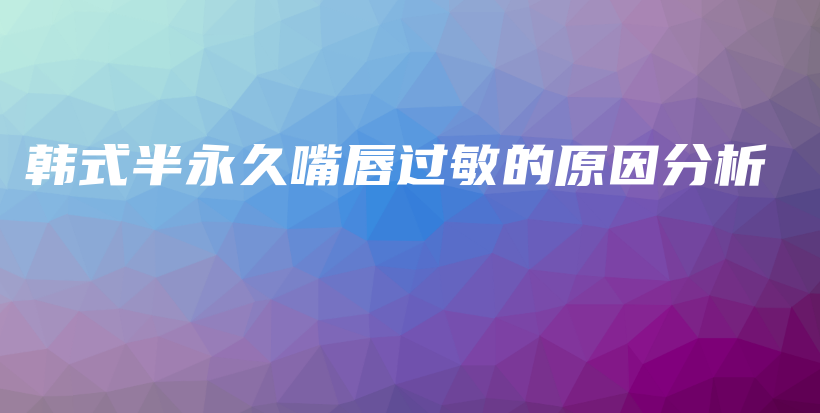 韓式半永久嘴唇過(guò)敏的原因分析插圖