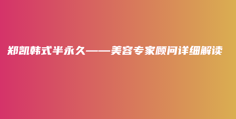 鄭凱韓式半永久——美容專家顧問(wèn)詳細(xì)解讀插圖