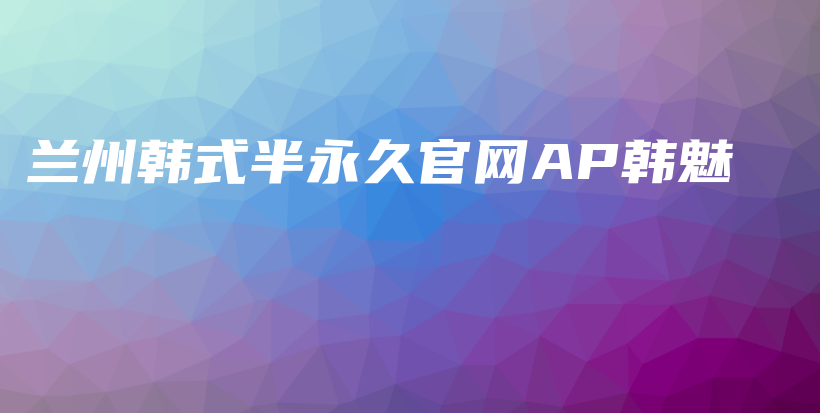 蘭州韓式半永久官網(wǎng)AP韓魅插圖
