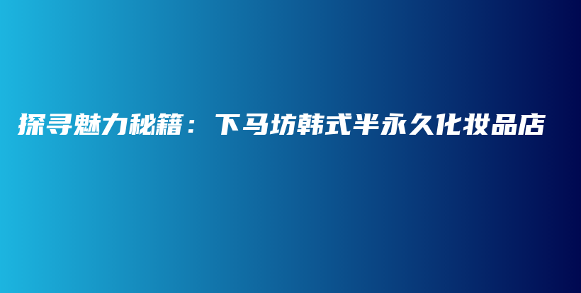 探尋魅力秘籍：下馬坊韓式半永久化妝品店插圖