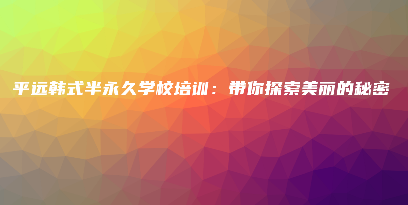 平遠(yuǎn)韓式半永久學(xué)校培訓(xùn)：帶你探索美麗的秘密插圖