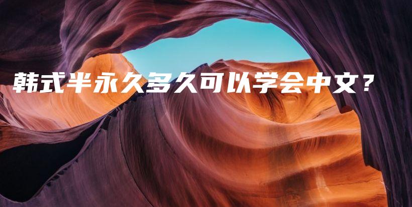 韓式半永久多久可以學(xué)會(huì)中文？插圖