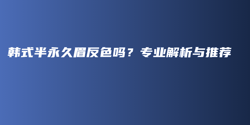 韓式半永久眉反色嗎？專業(yè)解析與推薦插圖