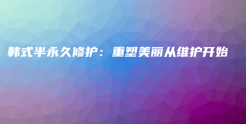 韓式半永久修護(hù)：重塑美麗從維護(hù)開始插圖