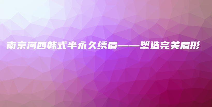 南京河西韓式半永久繡眉——塑造完美眉形插圖