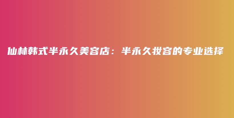 仙林韓式半永久美容店：半永久妝容的專業(yè)選擇插圖