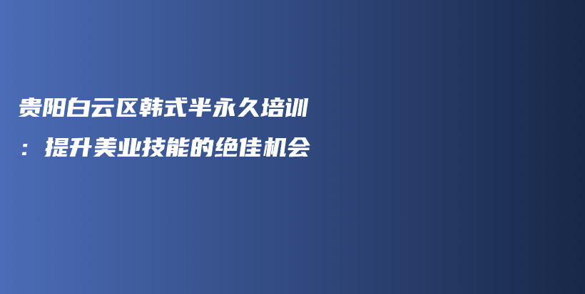 貴陽白云區(qū)韓式半永久培訓：提升美業(yè)技能的絕佳機會插圖