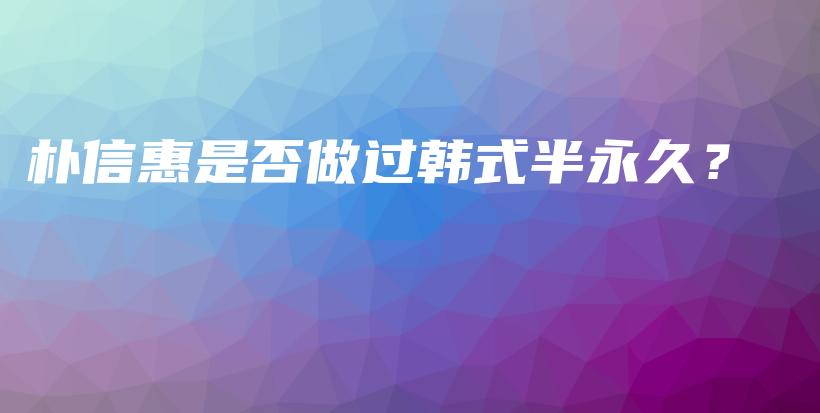 樸信惠是否做過韓式半永久？插圖