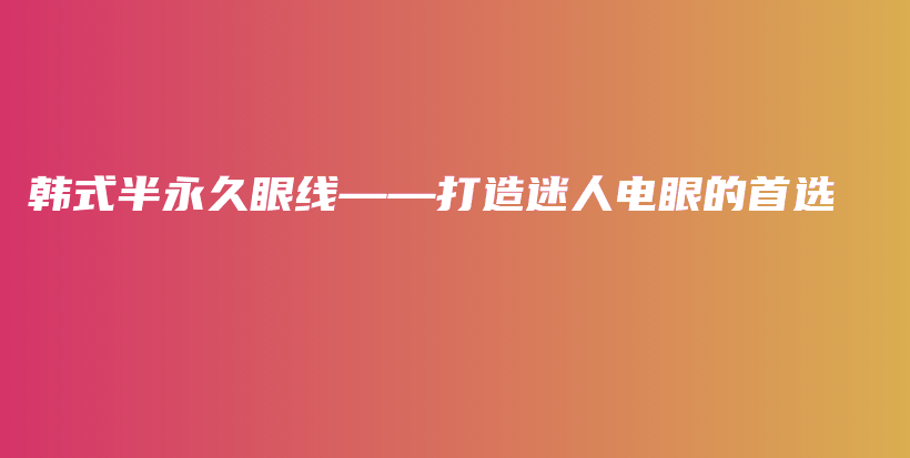 韓式半永久眼線(xiàn)——打造迷人電眼的首選插圖
