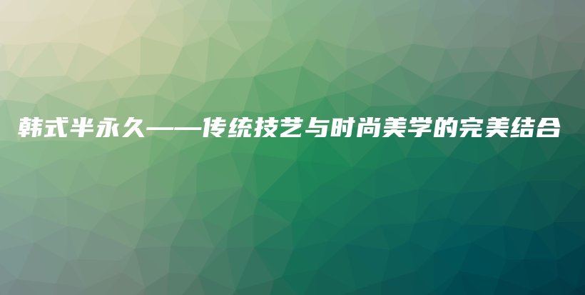 韓式半永久——傳統(tǒng)技藝與時尚美學(xué)的完美結(jié)合插圖