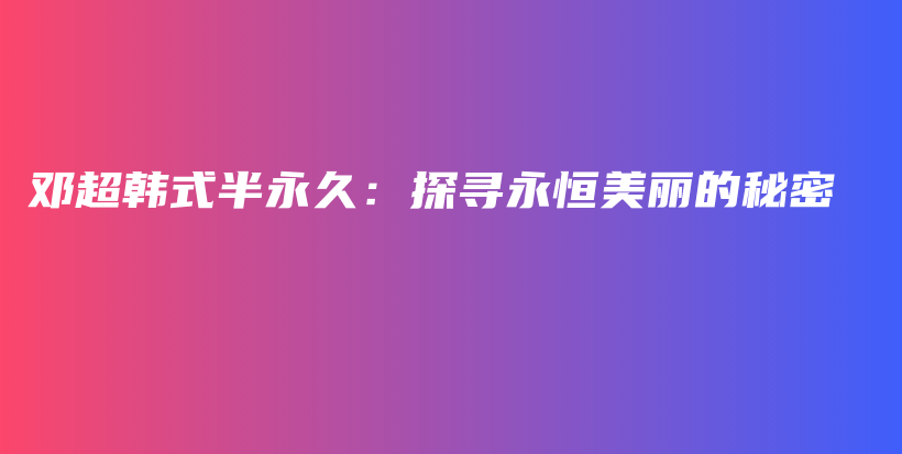 鄧超韓式半永久：探尋永恒美麗的秘密插圖