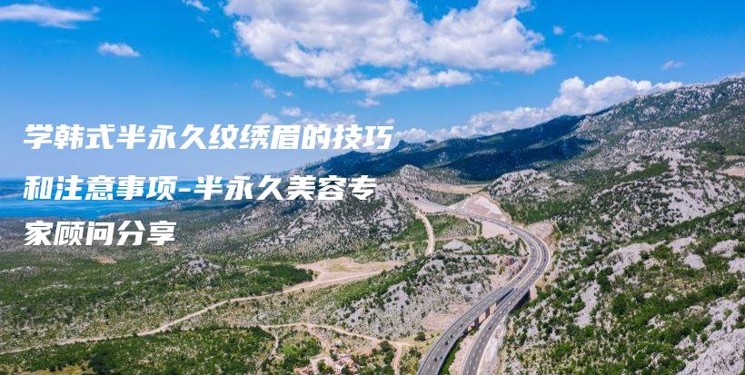 學(xué)韓式半永久紋繡眉的技巧和注意事項(xiàng)-半永久美容專家顧問(wèn)分享插圖