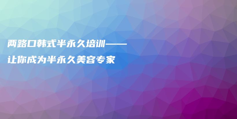 兩路口韓式半永久培訓(xùn)——讓你成為半永久美容專家插圖