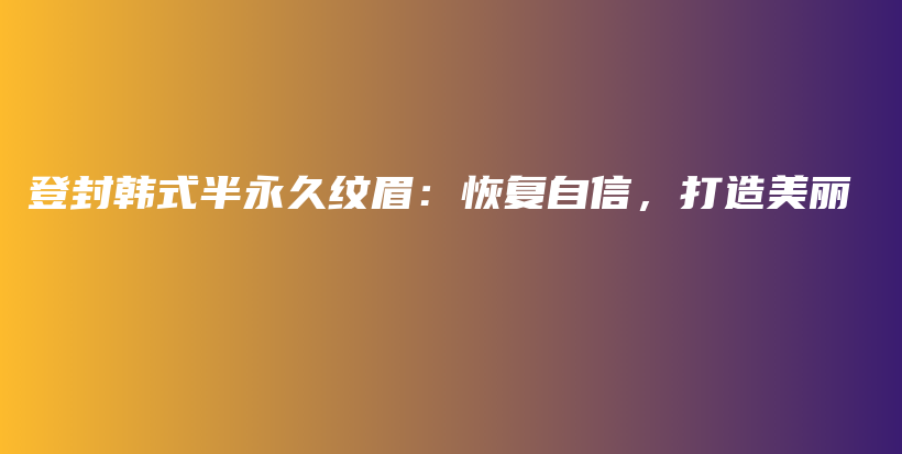 登封韓式半永久紋眉：恢復(fù)自信，打造美麗插圖