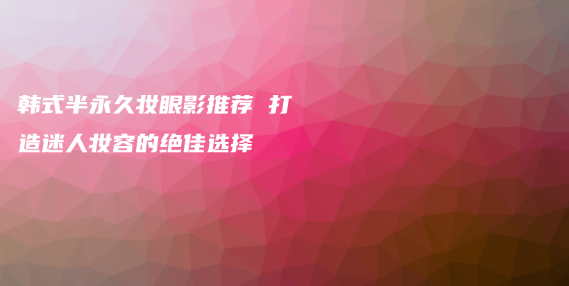 韓式半永久妝眼影推薦 打造迷人妝容的絕佳選擇插圖