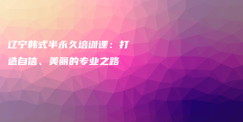 遼寧韓式半永久培訓(xùn)課：打造自信、美麗的專業(yè)之路插圖