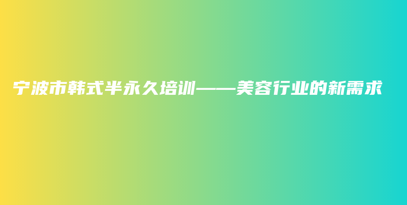 寧波市韓式半永久培訓(xùn)——美容行業(yè)的新需求插圖