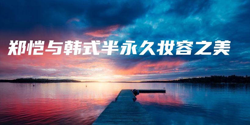 鄭愷與韓式半永久妝容之美插圖