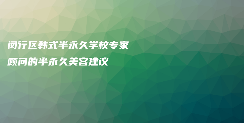 閔行區(qū)韓式半永久學(xué)校專家顧問的半永久美容建議插圖