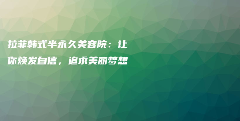 拉菲韓式半永久美容院：讓你煥發(fā)自信，追求美麗夢想插圖