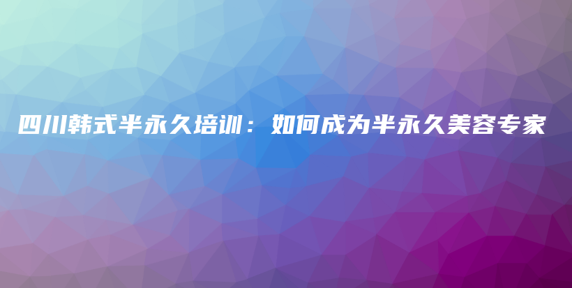四川韓式半永久培訓(xùn)：如何成為半永久美容專家插圖