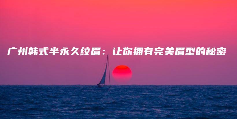 廣州韓式半永久紋眉：讓你擁有完美眉型的秘密插圖