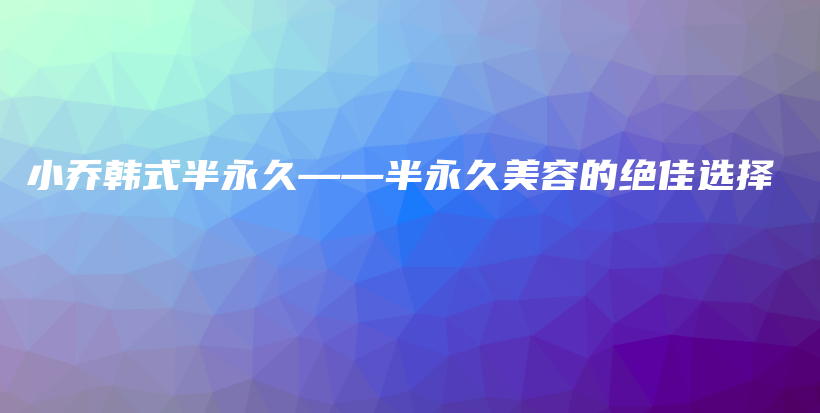 小喬韓式半永久——半永久美容的絕佳選擇插圖