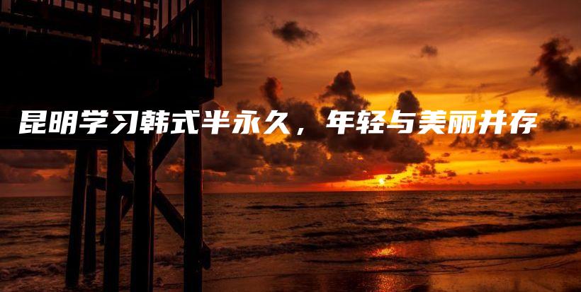 昆明學(xué)習(xí)韓式半永久，年輕與美麗并存插圖