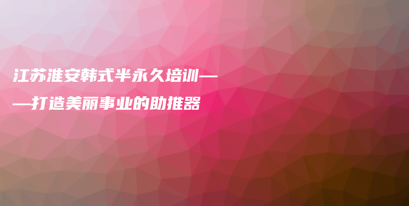 江蘇淮安韓式半永久培訓(xùn)——打造美麗事業(yè)的助推器插圖
