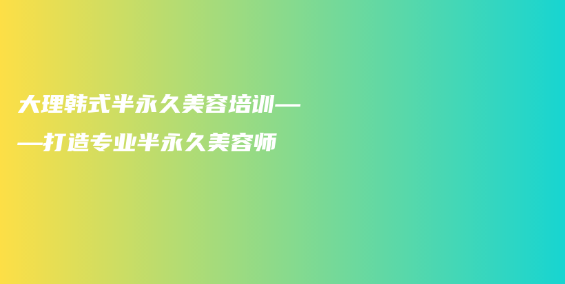 大理韓式半永久美容培訓——打造專業(yè)半永久美容師插圖